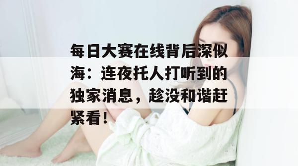每日大赛在线背后深似海：连夜托人打听到的独家消息，趁没和谐赶紧看！