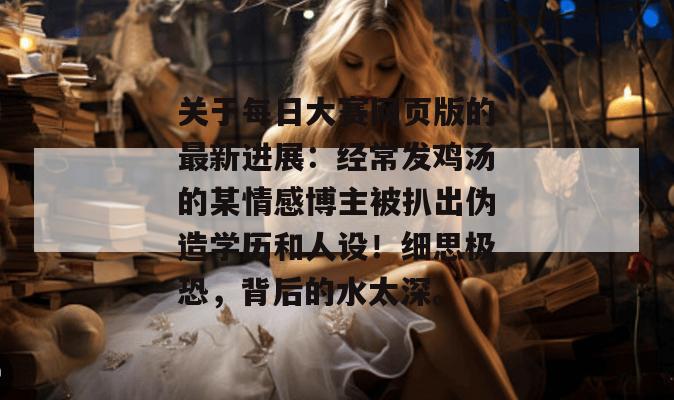 关于每日大赛网页版的最新进展:经常发鸡汤的某情感博主被扒出伪造学历和人设!细思极恐,背后的水太深。 关于每日大赛网页版的最新进展:经常发鸡汤的某情感博主被扒出伪造学历和人设!细思极恐,背后的水太深。