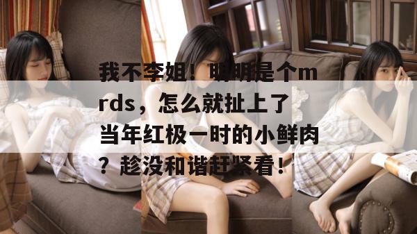我不李姐!明明是个mrds,怎么就扯上了当年红极一时的小鲜肉?趁没和谐赶紧看! 我不李姐!明明是个mrds,怎么就扯上了当年红极一时的小鲜肉?趁没和谐赶紧看!