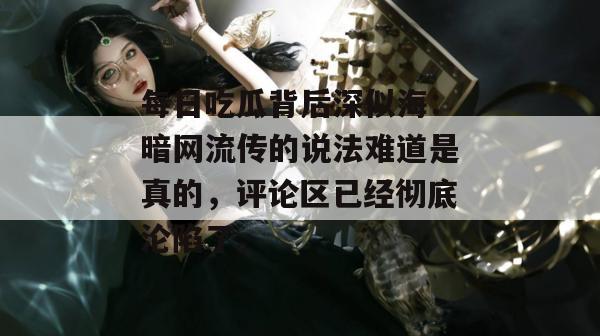 每日吃瓜背后深似海：暗网流传的说法难道是真的，评论区已经彻底沦陷了。