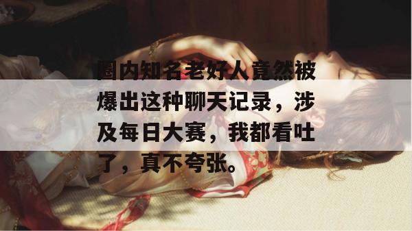 圈内知名老好人竟然被爆出这种聊天记录，涉及每日大赛，我都看吐了，真不夸张。