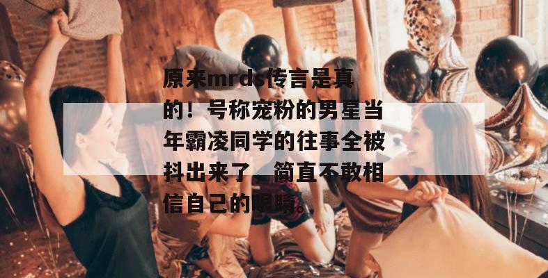 原来mrds传言是真的！号称宠粉的男星当年霸凌同学的往事全被抖出来了，简直不敢相信自己的眼睛。