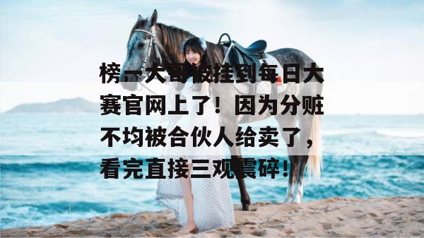 榜一大哥被挂到每日大赛官网上了!因为分赃不均被合伙人给卖了,看完直接三观震碎! 榜一大哥被挂到每日大赛官网上了!因为分赃不均被合伙人给卖了,看完直接三观震碎!