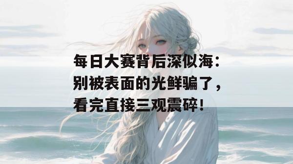 每日大赛背后深似海:别被表面的光鲜骗了,看完直接三观震碎! 每日大赛背后深似海:别被表面的光鲜骗了,看完直接三观震碎!