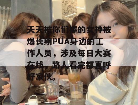 天天被你们捧的女神被爆长期PUA身边的工作人员,涉及每日大赛在线,路人看完都直呼好家伙。 天天被你们捧的女神被爆长期PUA身边的工作人员,涉及每日大赛在线,路人看完都直呼好家伙。