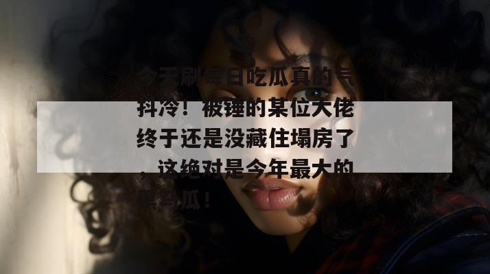 今天刷每日吃瓜真的气抖冷！被锤的某位大佬终于还是没藏住塌房了，这绝对是今年最大的黑马瓜！