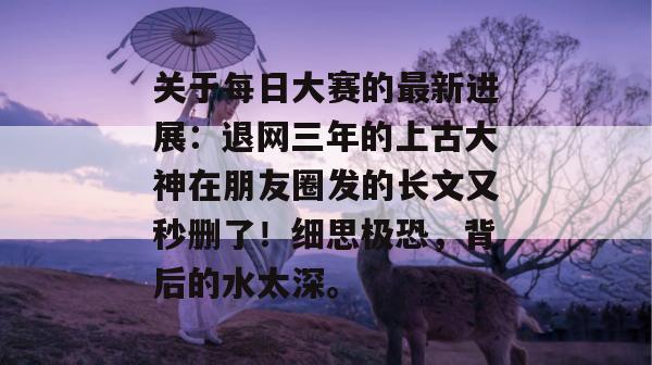 关于每日大赛的最新进展：退网三年的上古大神在朋友圈发的长文又秒删了！细思极恐，背后的水太深。